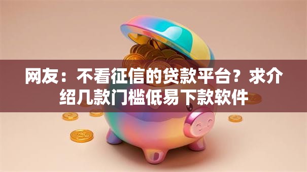 网友:不看征信的贷款平台?求介绍几款门槛低易下款软件 网友:不看征信的贷款平台?求介绍几款门槛低易下款软件