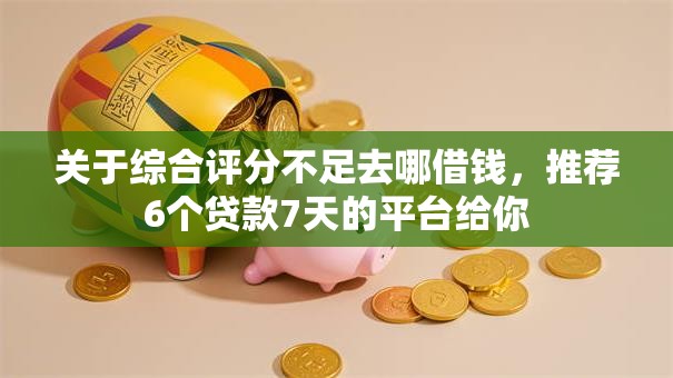 关于综合评分不足去哪借钱,推荐6个贷款7天的平台给你 关于综合评分不足去哪借钱,推荐6个贷款7天的平台给你