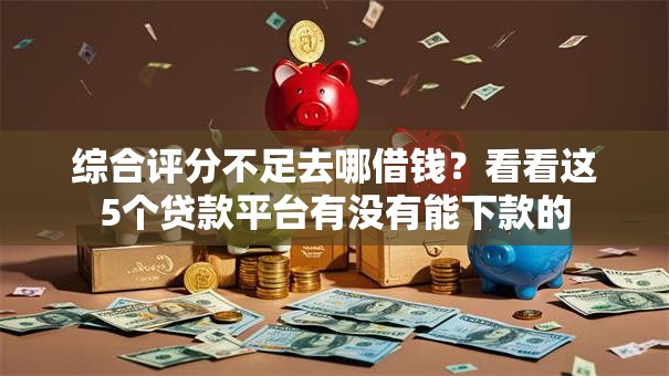 综合评分不足去哪借钱?看看这5个贷款平台有没有能下款的 综合评分不足去哪借钱?看看这5个贷款平台有没有能下款的