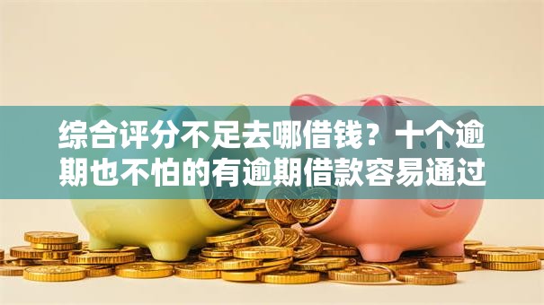 综合评分不足去哪借钱?十个逾期也不怕的有逾期借款容易通过的软件 综合评分不足去哪借钱?十个逾期也不怕的有逾期借款容易通过的软件