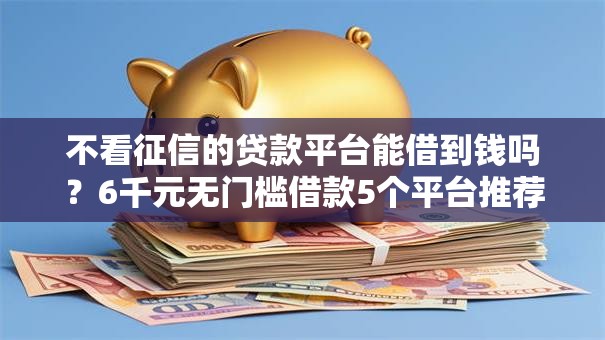 不看征信的贷款平台能借到钱吗?6千元无门槛借款5个平台推荐 不看征信的贷款平台能借到钱吗?6千元无门槛借款5个平台推荐