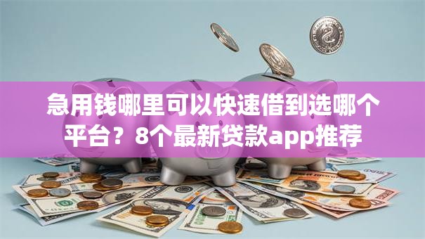 急用钱哪里可以快速借到选哪个平台?8个最新贷款app推荐 急用钱哪里可以快速借到选哪个平台?8个最新贷款app推荐