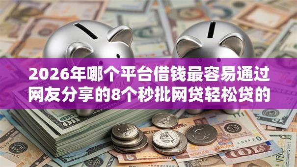 2026年哪个平台借钱最容易通过网友分享的8个秒批网贷轻松贷的口子我觉得不错! 2026年哪个平台借钱最容易通过网友分享的8个秒批网贷轻松贷的口子我觉得不错!