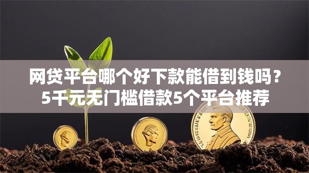 网贷平台哪个好下款能借到钱吗?5千元无门槛借款5个平台推荐 网贷平台哪个好下款能借到钱吗?5千元无门槛借款5个平台推荐
