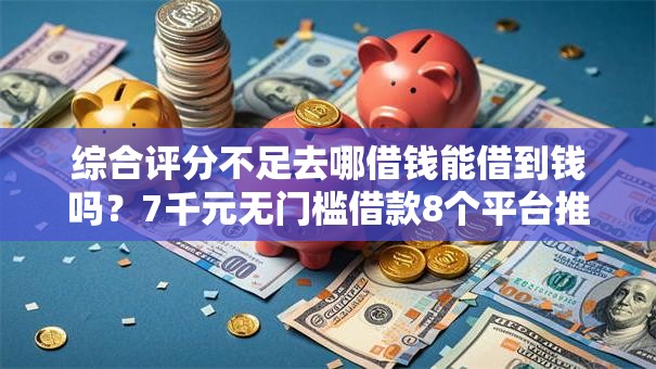 综合评分不足去哪借钱能借到钱吗?7千元无门槛借款8个平台推荐 综合评分不足去哪借钱能借到钱吗?7千元无门槛借款8个平台推荐