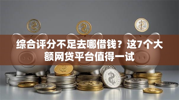 综合评分不足去哪借钱?这7个大额网贷平台值得一试 综合评分不足去哪借钱?这7个大额网贷平台值得一试