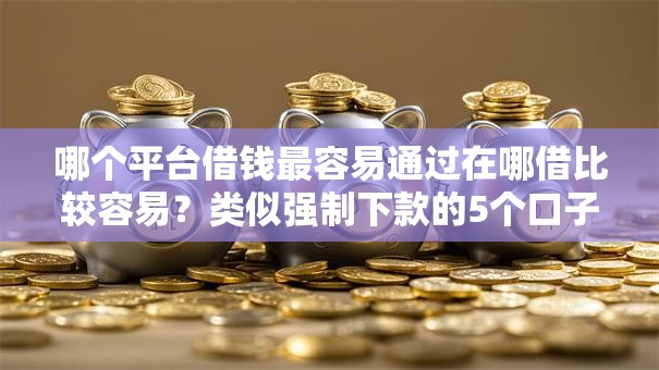 哪个平台借钱最容易通过在哪借比较容易?类似强制下款的5个口子参考 哪个平台借钱最容易通过在哪借比较容易?类似强制下款的5个口子参考