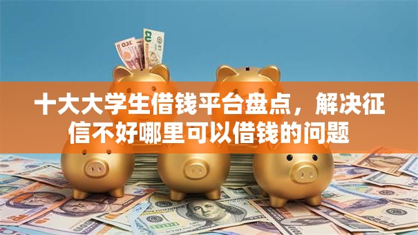 十大大学生借钱平台盘点,解决征信不好哪里可以借钱的问题 十大大学生借钱平台盘点,解决征信不好哪里可以借钱的问题