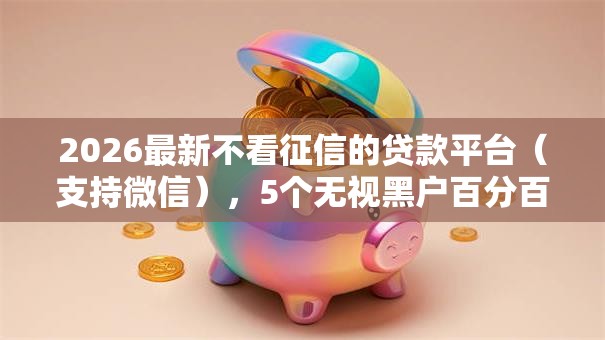 2026最新不看征信的贷款平台(支持微信),5个无视黑户百分百下款平台无私分享 2026最新不看征信的贷款平台(支持微信),5个无视黑户百分百下款平台无私分享
