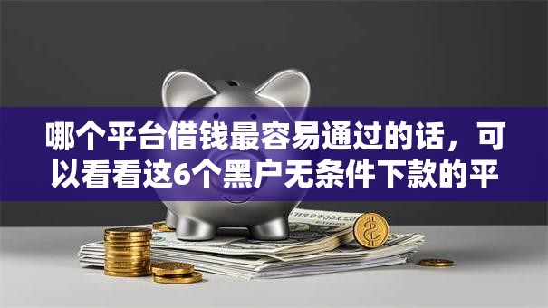 哪个平台借钱最容易通过的话,可以看看这6个黑户无条件下款的平台 哪个平台借钱最容易通过的话,可以看看这6个黑户无条件下款的平台