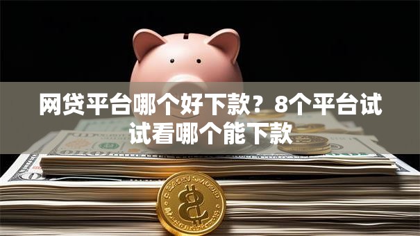 网贷平台哪个好下款?8个平台试试看哪个能下款 网贷平台哪个好下款?8个平台试试看哪个能下款