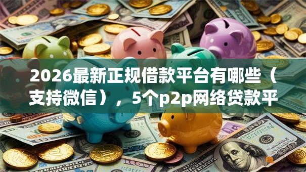 2026最新正规借款平台有哪些(支持微信),5个p2p网络贷款平台无私分享 2026最新正规借款平台有哪些(支持微信),5个p2p网络贷款平台无私分享