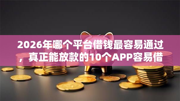 2026年哪个平台借钱最容易通过,真正能放款的10个APP容易借款1万块的软件推荐 2026年哪个平台借钱最容易通过,真正能放款的10个APP容易借款1万块的软件推荐