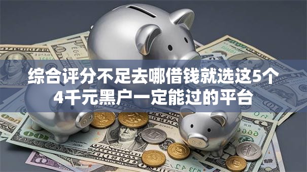 综合评分不足去哪借钱就选这5个4千元黑户一定能过的平台 综合评分不足去哪借钱就选这5个4千元黑户一定能过的平台