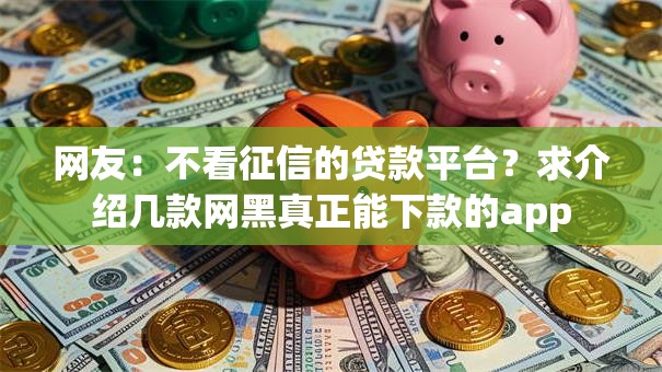 网友:不看征信的贷款平台?求介绍几款网黑真正能下款的app 网友:不看征信的贷款平台?求介绍几款网黑真正能下款的app