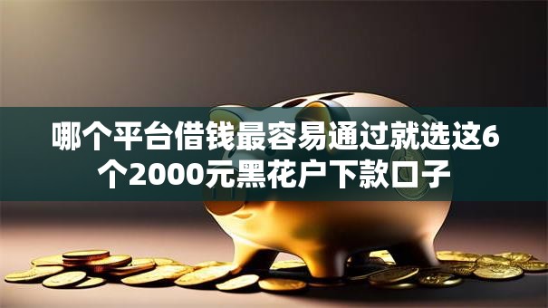 哪个平台借钱最容易通过就选这6个2000元黑花户下款口子 哪个平台借钱最容易通过就选这6个2000元黑花户下款口子
