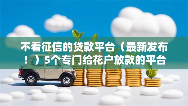 不看征信的贷款平台(最新发布!)5个专门给花户放款的平台 不看征信的贷款平台(最新发布!)5个专门给花户放款的平台