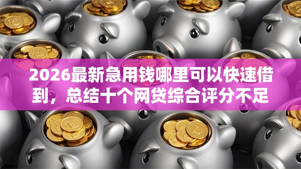 2026最新急用钱哪里可以快速借到,总结十个网贷综合评分不足平台能借2000块急用! 2026最新急用钱哪里可以快速借到,总结十个网贷综合评分不足平台能借2000块急用!