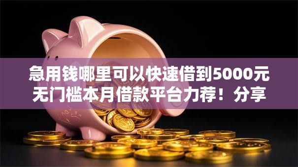 急用钱哪里可以快速借到5000元无门槛本月借款平台力荐!分享小额网贷口子5000元无门槛借款 急用钱哪里可以快速借到5000元无门槛本月借款平台力荐!分享小额网贷口子5000元无门槛借款