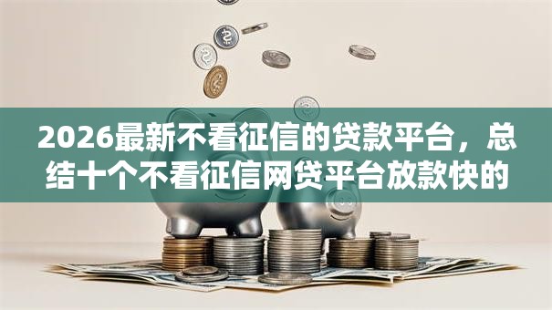 2026最新不看征信的贷款平台,总结十个不看征信网贷平台放款快的软件! 2026最新不看征信的贷款平台,总结十个不看征信网贷平台放款快的软件!