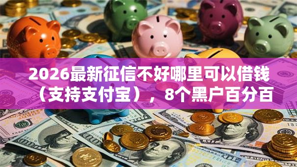 2026最新征信不好哪里可以借钱(支持支付宝),8个黑户百分百不拒的2000借款口子无私分享 2026最新征信不好哪里可以借钱(支持支付宝),8个黑户百分百不拒的2000借款口子无私分享