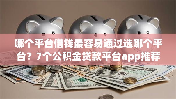 哪个平台借钱最容易通过选哪个平台?7个公积金贷款平台app推荐 哪个平台借钱最容易通过选哪个平台?7个公积金贷款平台app推荐