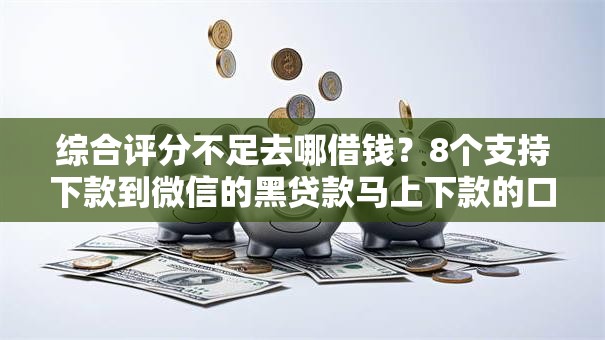 综合评分不足去哪借钱?8个支持下款到微信的黑贷款马上下款的口子2025 综合评分不足去哪借钱?8个支持下款到微信的黑贷款马上下款的口子2025