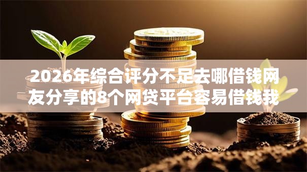 2026年综合评分不足去哪借钱网友分享的8个网贷平台容易借钱我觉得不错! 2026年综合评分不足去哪借钱网友分享的8个网贷平台容易借钱我觉得不错!