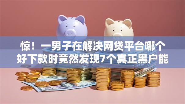 惊!一男子在解决网贷平台哪个好下款时竟然发现7个真正黑户能下款的网贷平台,事后分享了出来 惊!一男子在解决网贷平台哪个好下款时竟然发现7个真正黑户能下款的网贷平台,事后分享了出来
