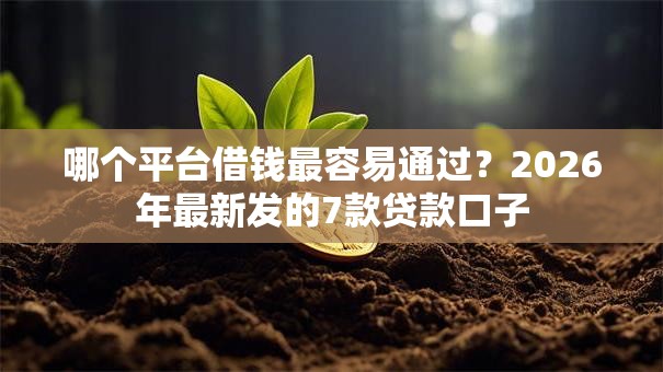 哪个平台借钱最容易通过？2026年最新发的7款贷款口子
