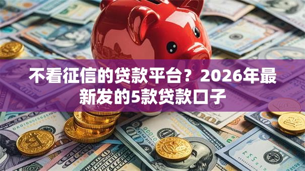 不看征信的贷款平台?2026年最新发的5款贷款口子 不看征信的贷款平台?2026年最新发的5款贷款口子