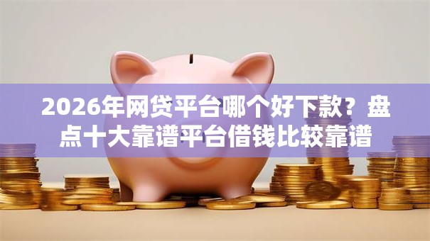 2026年网贷平台哪个好下款？盘点十大靠谱平台借钱比较靠谱