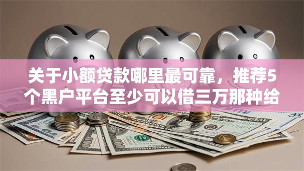 关于小额贷款哪里最可靠,推荐5个黑户平台至少可以借三万那种给你 关于小额贷款哪里最可靠,推荐5个黑户平台至少可以借三万那种给你