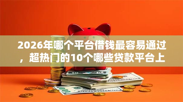 2026年哪个平台借钱最容易通过,超热门的10个哪些贷款平台上征信推荐 2026年哪个平台借钱最容易通过,超热门的10个哪些贷款平台上征信推荐