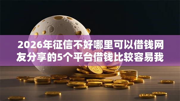 2026年征信不好哪里可以借钱网友分享的5个平台借钱比较容易我觉得不错! 2026年征信不好哪里可以借钱网友分享的5个平台借钱比较容易我觉得不错!