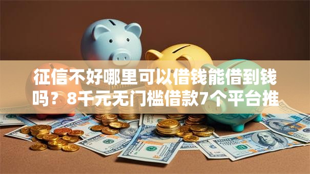 征信不好哪里可以借钱能借到钱吗?8千元无门槛借款7个平台推荐 征信不好哪里可以借钱能借到钱吗?8千元无门槛借款7个平台推荐