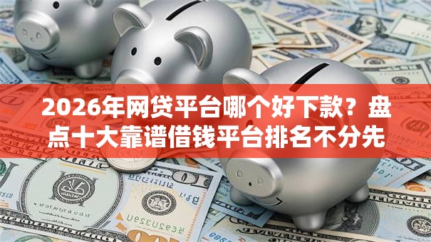 2026年网贷平台哪个好下款?盘点十大靠谱借钱平台排名不分先后 2026年网贷平台哪个好下款?盘点十大靠谱借钱平台排名不分先后