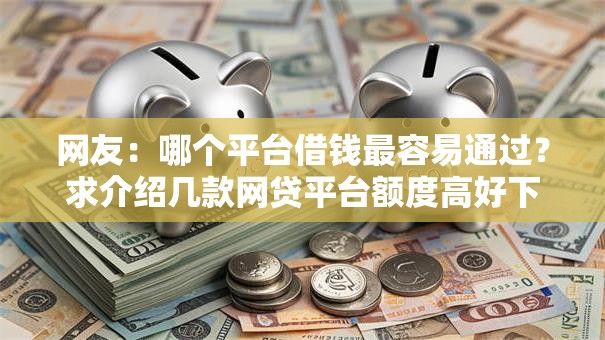 网友：哪个平台借钱最容易通过？求介绍几款网贷平台额度高好下款的
