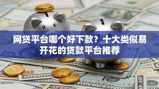 网贷平台哪个好下款?十大类似易开花的贷款平台推荐 网贷平台哪个好下款?十大类似易开花的贷款平台推荐