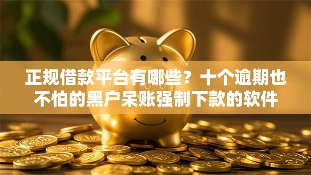 正规借款平台有哪些?十个逾期也不怕的黑户呆账强制下款的软件 正规借款平台有哪些?十个逾期也不怕的黑户呆账强制下款的软件