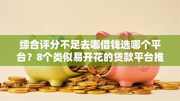 综合评分不足去哪借钱选哪个平台?8个类似易开花的贷款平台推荐 综合评分不足去哪借钱选哪个平台?8个类似易开花的贷款平台推荐