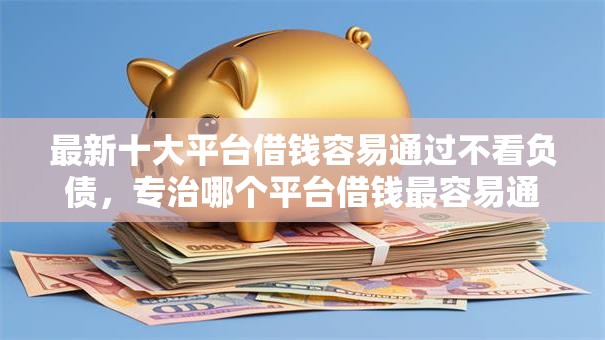 最新十大平台借钱容易通过不看负债,专治哪个平台借钱最容易通过 最新十大平台借钱容易通过不看负债,专治哪个平台借钱最容易通过