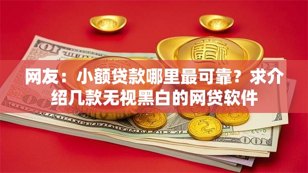 网友:小额贷款哪里最可靠?求介绍几款无视黑白的网贷软件 网友:小额贷款哪里最可靠?求介绍几款无视黑白的网贷软件