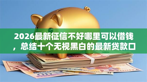 2026最新征信不好哪里可以借钱，总结十个无视黑白的最新贷款口子！