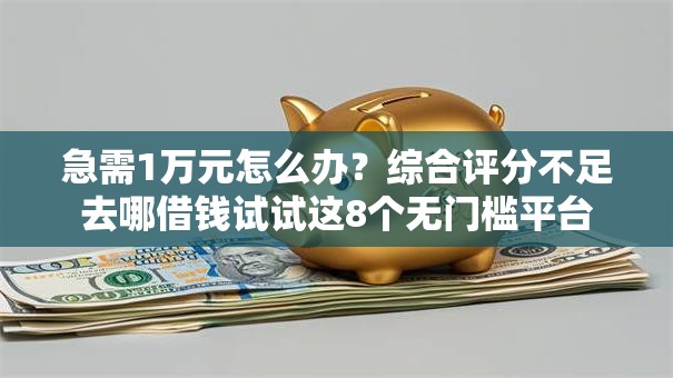急需1万元怎么办?综合评分不足去哪借钱试试这8个无门槛平台 急需1万元怎么办?综合评分不足去哪借钱试试这8个无门槛平台