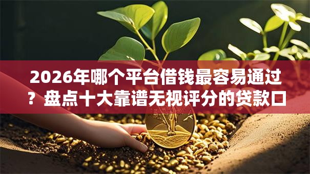 2026年哪个平台借钱最容易通过?盘点十大靠谱无视评分的贷款口子 2026年哪个平台借钱最容易通过?盘点十大靠谱无视评分的贷款口子