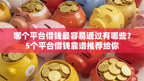 哪个平台借钱最容易通过有哪些？5个平台借钱靠谱推荐给你