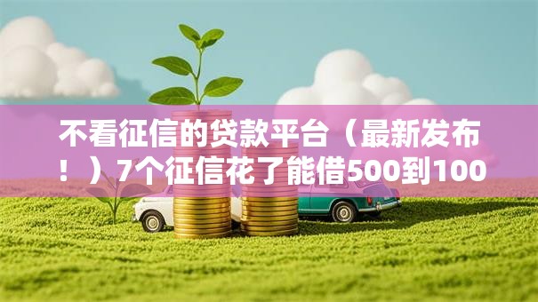 不看征信的贷款平台(最新发布!)7个征信花了能借500到1000的口子 不看征信的贷款平台(最新发布!)7个征信花了能借500到1000的口子