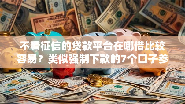 不看征信的贷款平台在哪借比较容易？类似强制下款的7个口子参考