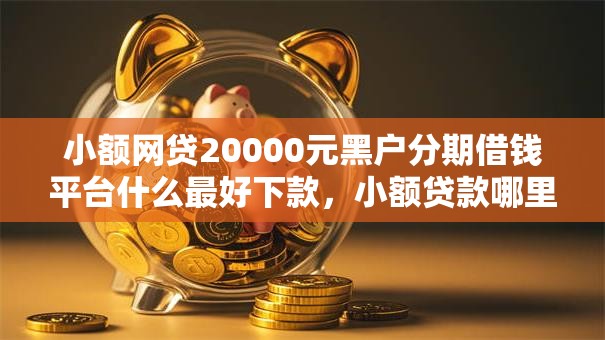小额网贷20000元黑户分期借钱平台什么最好下款,小额贷款哪里最可靠的8个平台介绍 小额网贷20000元黑户分期借钱平台什么最好下款,小额贷款哪里最可靠的8个平台介绍